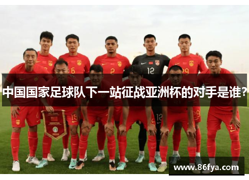 中国国家足球队下一站征战亚洲杯的对手是谁？
