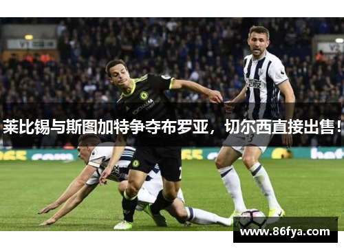 莱比锡与斯图加特争夺布罗亚，切尔西直接出售！