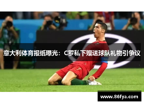 意大利体育报纸曝光：C罗私下赠送球队礼物引争议